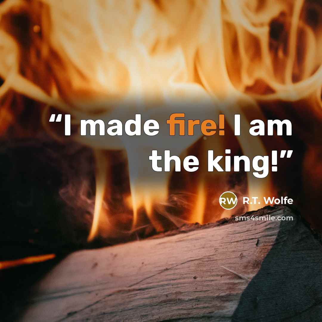 “I made fire! I am the king!” quote by R.T. Wolfe