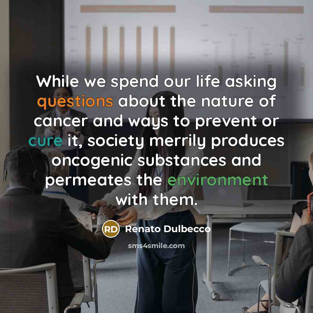 “While we spend our life asking questions about the nature of cancer and ways to prevent or cure it, society merrily produces oncogenic substances and permeates the environment with them.” quote by Renato Dulbecco