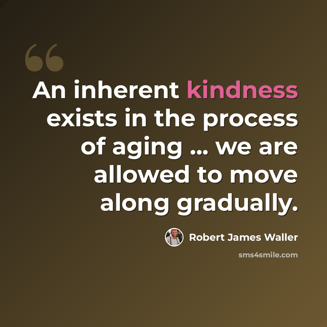 “An inherent kindness exists in the process of aging ... we are allowed to move along gradually.” quote by Robert James Waller