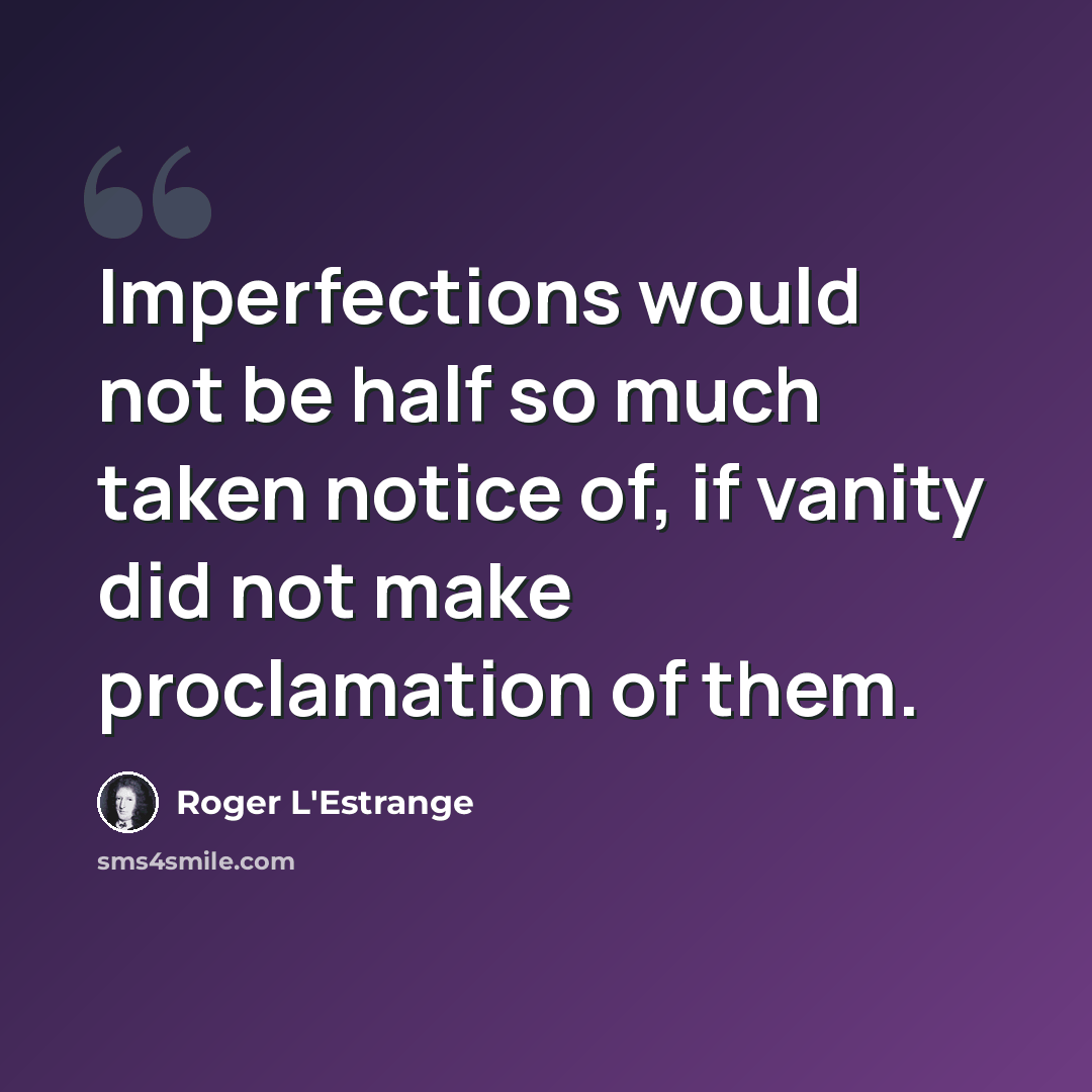 “Imperfections would not be half so much taken notice of, if vanity did not make proclamation of them.” quote by Roger L'Estrange