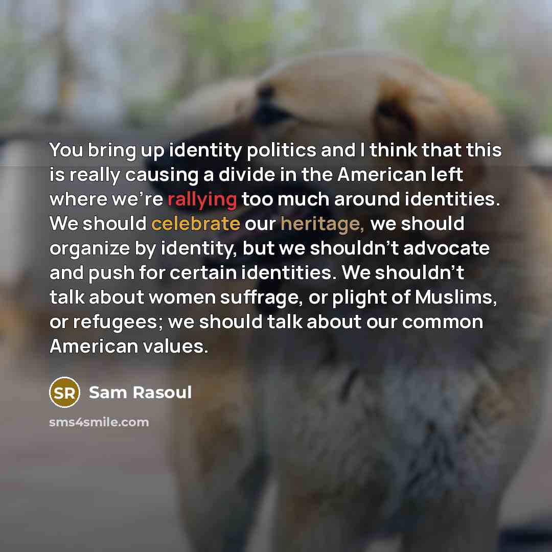 “You bring up identity politics and I think that this is really causing a divide in the American left where we're rallying too much around identities. We should celebrate our heritage, we should organize by identity, but we shouldn't advocate and push for certain identities. We shouldn't talk about…” quote by Sam Rasoul
