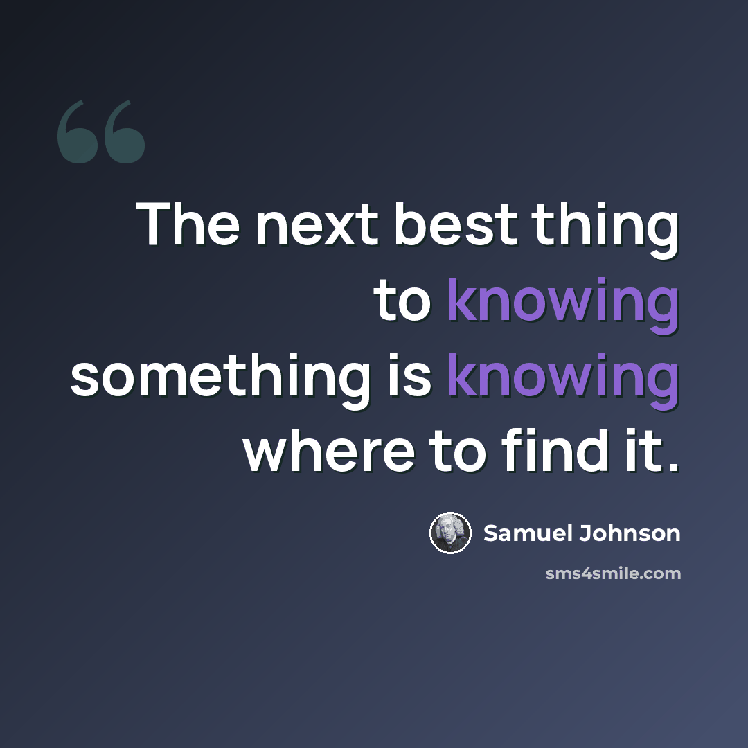 “The next best thing to knowing something is knowing where to find it.” quote by Samuel Johnson