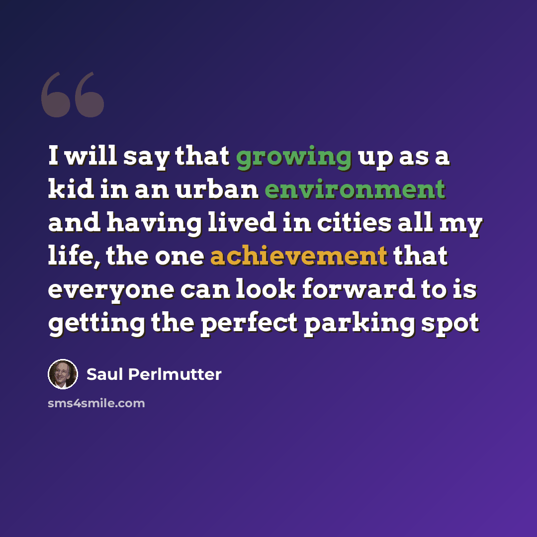 “I will say that growing up as a kid in an urban environment and having lived in cities all my life, the one achievement that everyone can look forward to is getting the perfect parking spot” quote by Saul Perlmutter