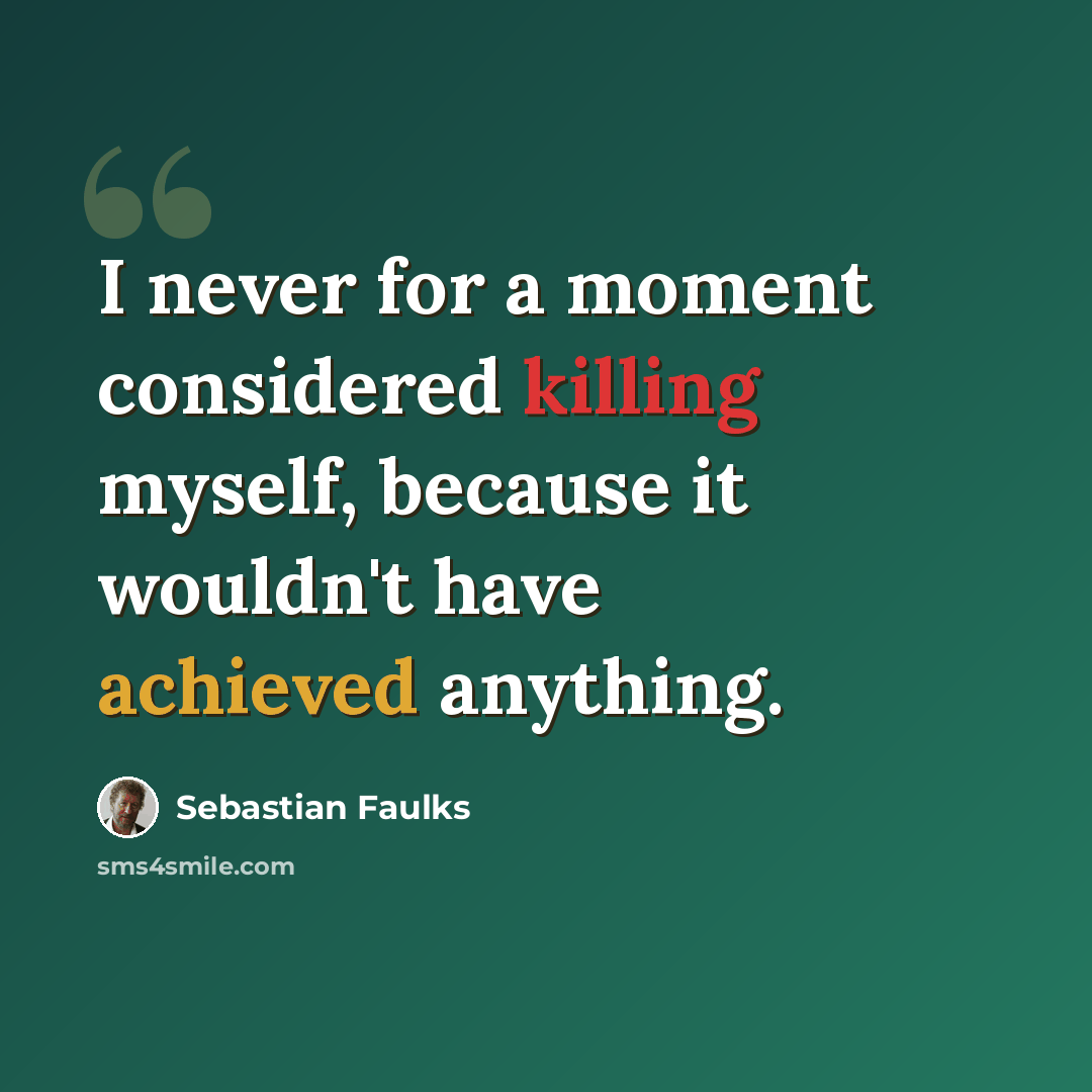 “I never for a moment considered killing myself, because it wouldn't have achieved anything.” quote by Sebastian Faulks