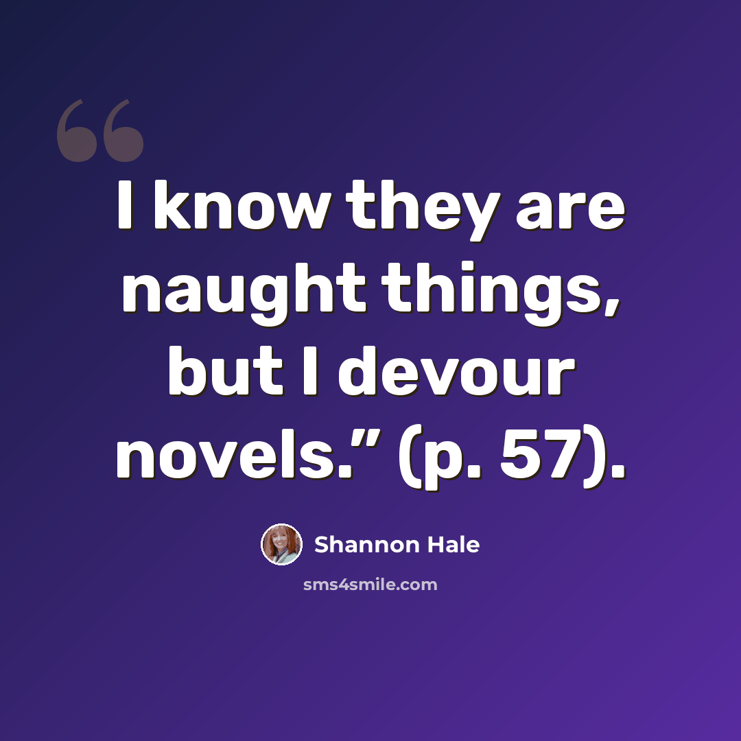 “I know they are naught things, but I devour novels.” (p. 57).” quote by Shannon Hale