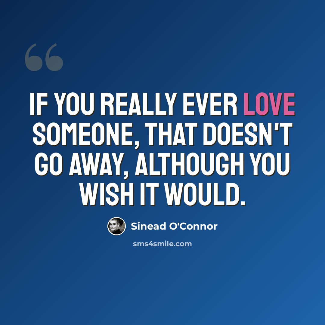 “If you really ever love someone, that doesn't go away, although you wish it would.” quote by Sinead O'Connor