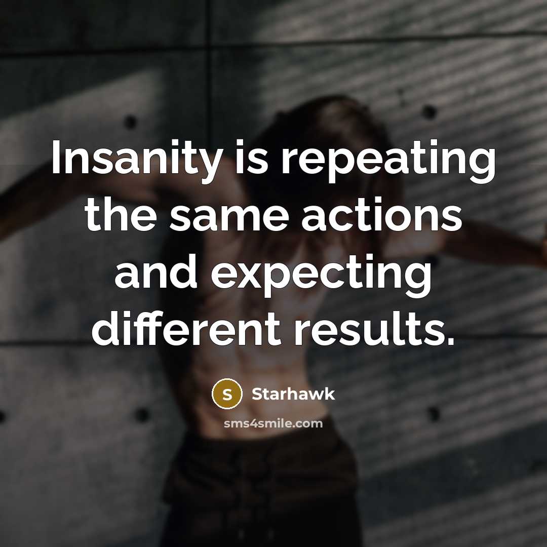 “Insanity is repeating the same actions and expecting different results.” quote by Starhawk