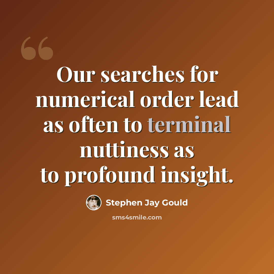 “Our searches for numerical order lead as often to terminal nuttiness as to profound insight.” quote by Stephen Jay Gould