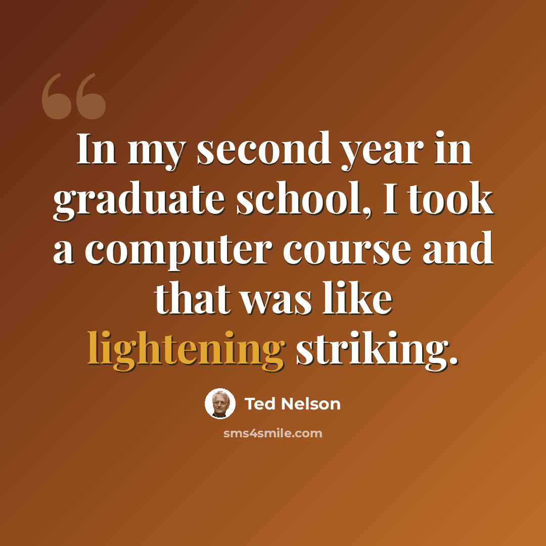 “In my second year in graduate school, I took a computer course and that was like lightening striking.” quote by Ted Nelson