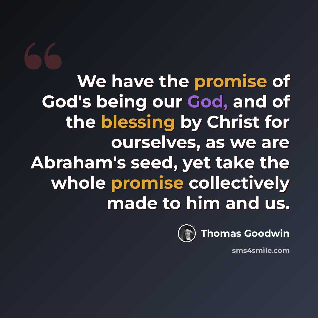 “We have the promise of God's being our God, and of the blessing by Christ for ourselves, as we are Abraham's seed, yet take the whole promise collectively made to him and us.” quote by Thomas Goodwin
