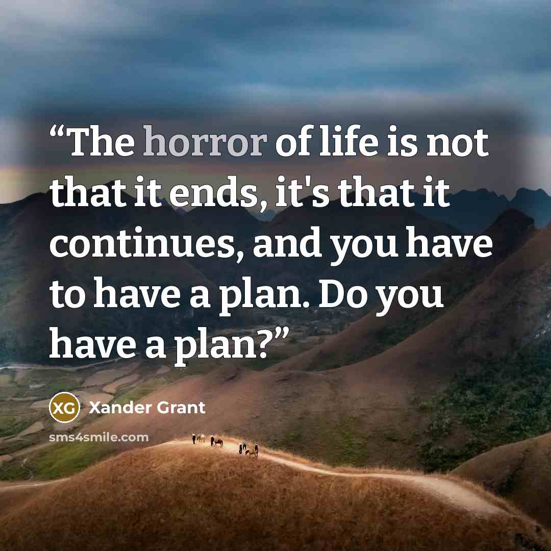 “The horror of life is not that it ends, it's that it continues, and you have to have a plan. Do you have a plan?” quote by Xander Grant