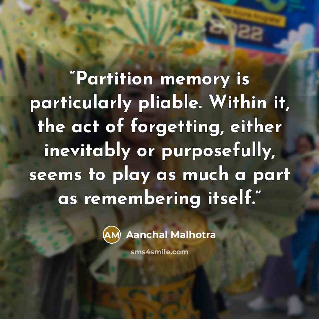 “Partition memory is particularly pliable. Within it, the act of forgetting, either inevitably or purposefully, seems to play as much a part as remembering itself.” quote by Aanchal Malhotra