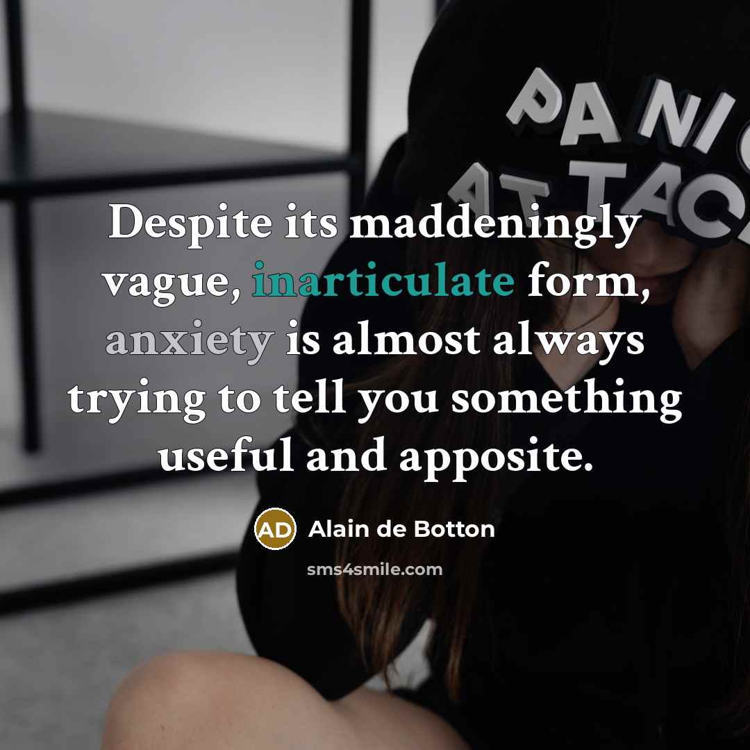 “Despite its maddeningly vague, inarticulate form, anxiety is almost always trying to tell you something useful and apposite.” quote by Alain de Botton
