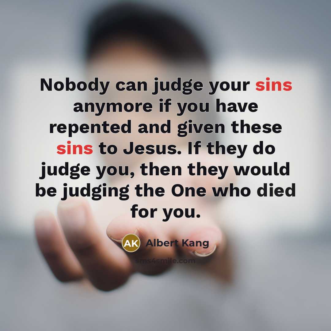 “Nobody can judge your sins anymore if you have repented and given these sins to Jesus. If they do judge you, then they would be judging the One who died for you.” quote by Albert Kang