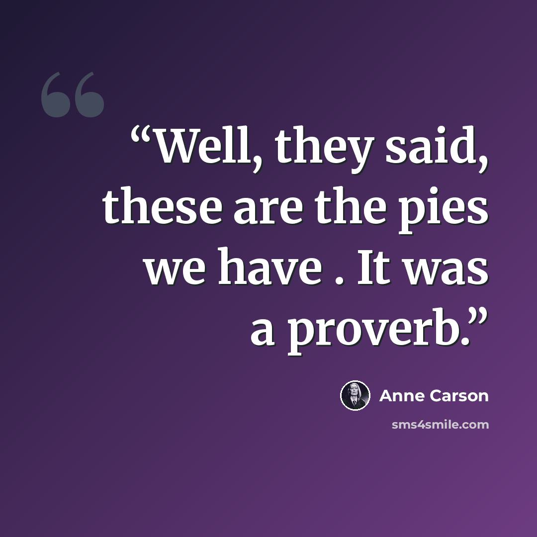 “Well, they said, these are the pies we have . It was a proverb.” quote by Anne Carson