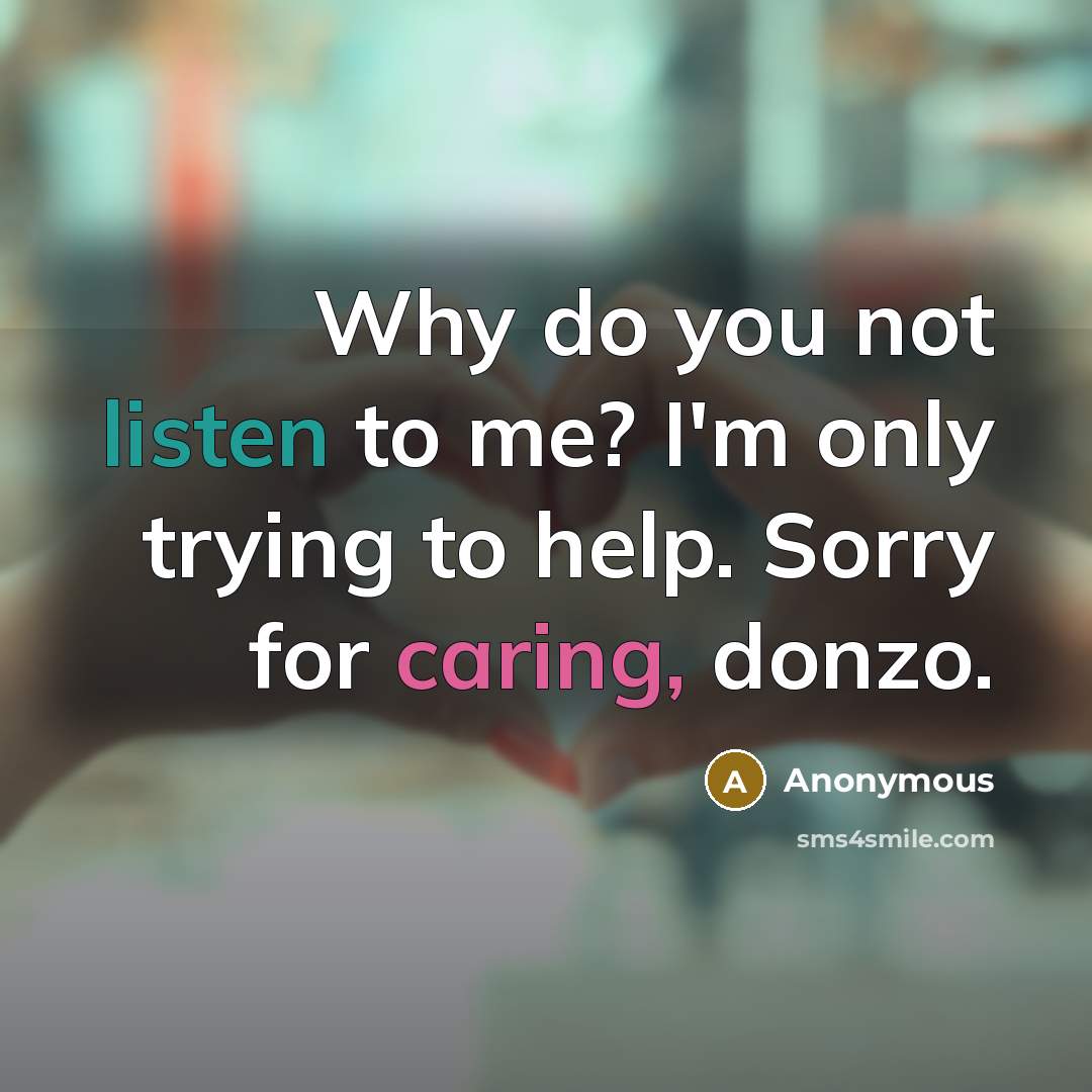“Why do you not listen to me? I'm only trying to help. Sorry for caring, donzo.” quote by Anonymous