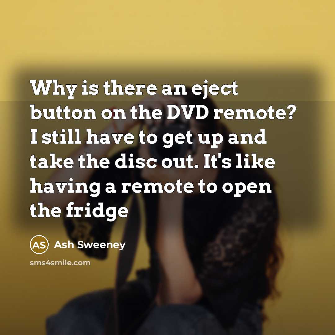 “Why is there an eject button on the DVD remote? I still have to get up and take the disc out. It's like having a remote to open the fridge” quote by Ash Sweeney
