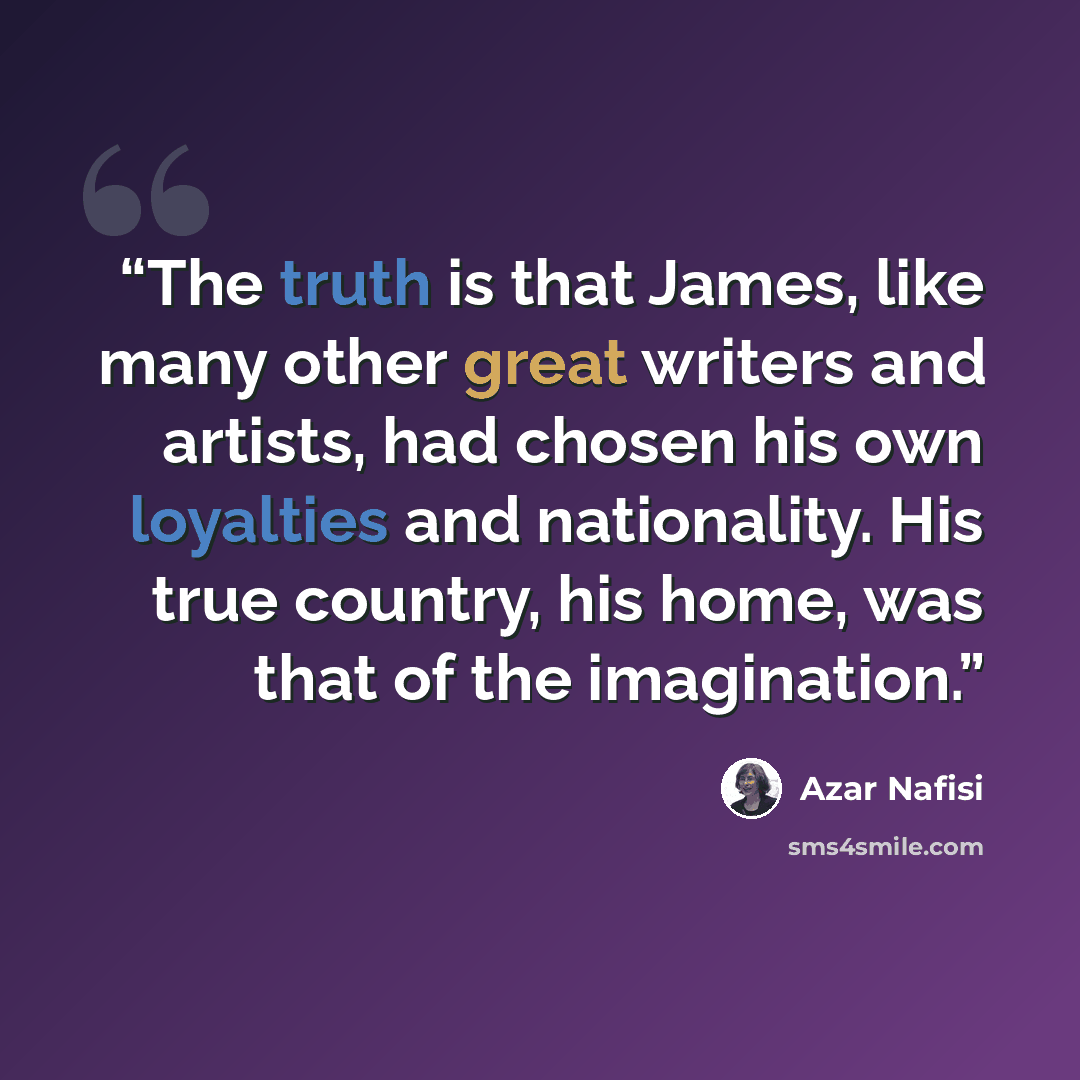 “The truth is that James, like many other great writers and artists, had chosen his own loyalties and nationality. His true country, his home, was that of the imagination.” quote by Azar Nafisi