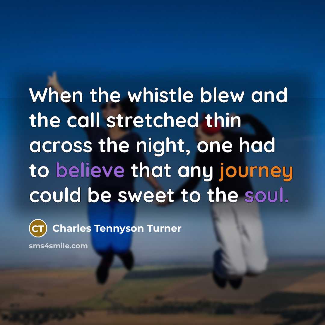 “When the whistle blew and the call stretched thin across the night, one had to believe that any journey could be sweet to the soul.” quote by Charles Tennyson Turner