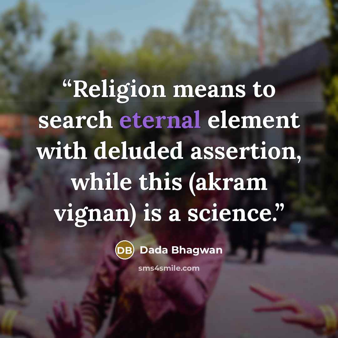“Religion means to search eternal element with deluded assertion, while this (akram vignan) is a science.” quote by Dada Bhagwan
