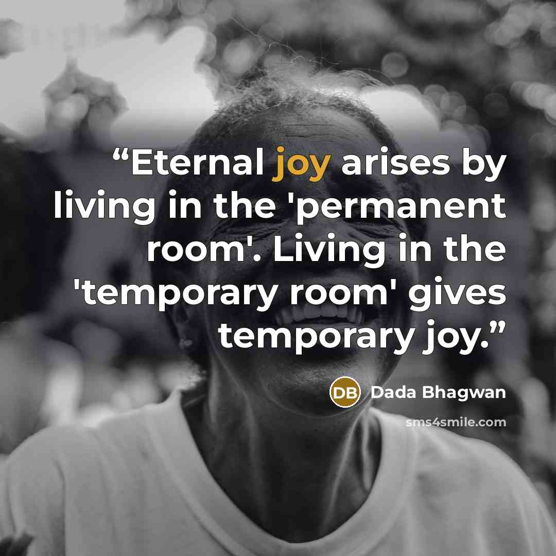 “Eternal joy arises by living in the 'permanent room'. Living in the 'temporary room' gives temporary joy.” quote by Dada Bhagwan