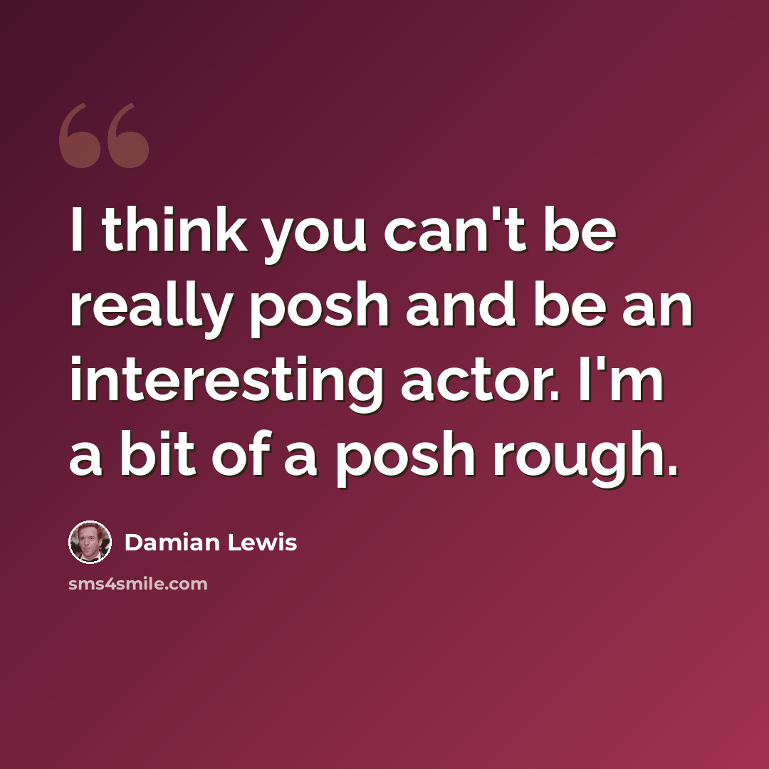 “I think you can't be really posh and be an interesting actor. I'm a bit of a posh rough.” quote by Damian Lewis