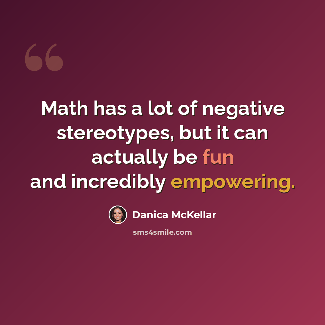 “Math has a lot of negative stereotypes, but it can actually be fun and incredibly empowering.” quote by Danica McKellar