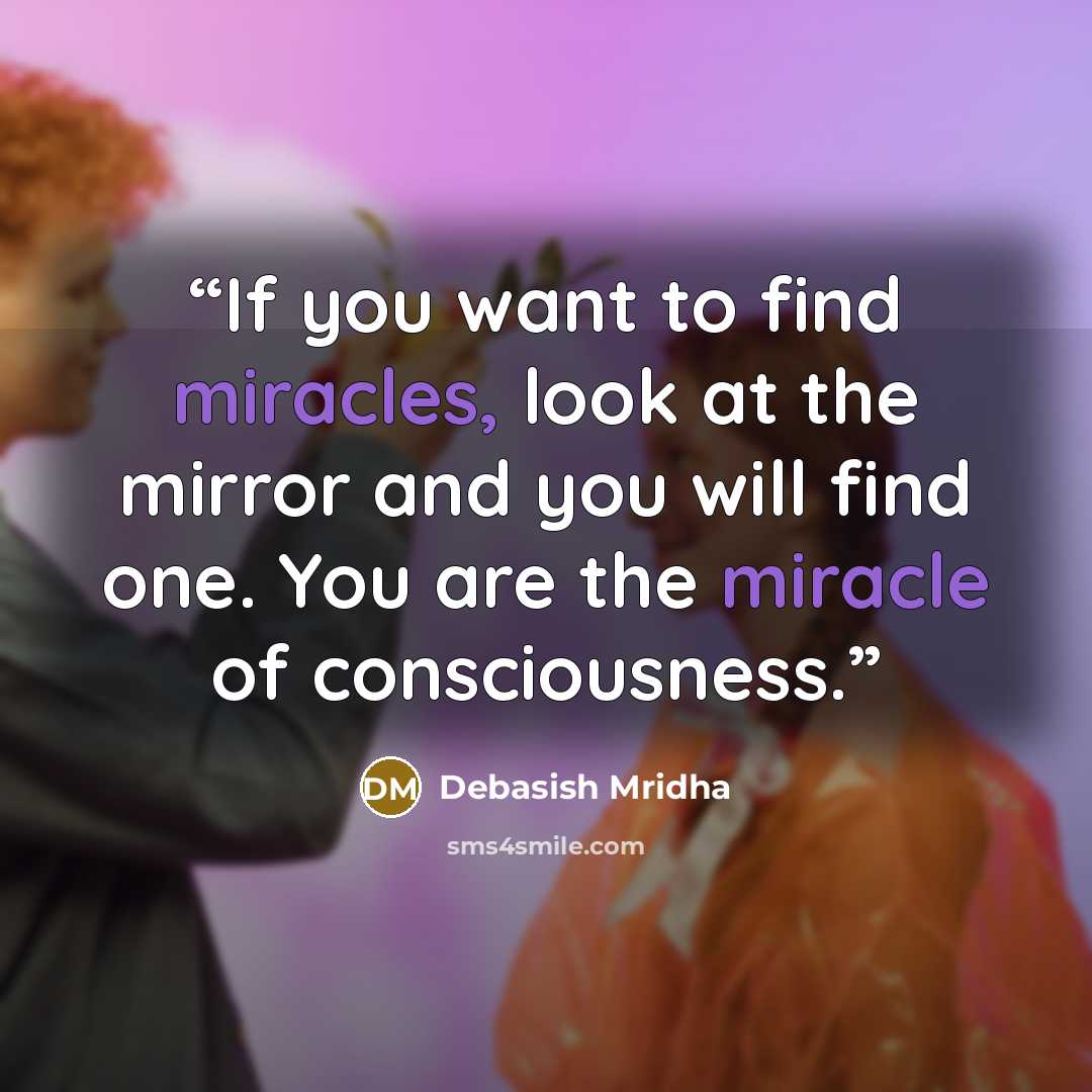 “If you want to find miracles, look at the mirror and you will find one. You are the miracle of consciousness.” quote by Debasish Mridha