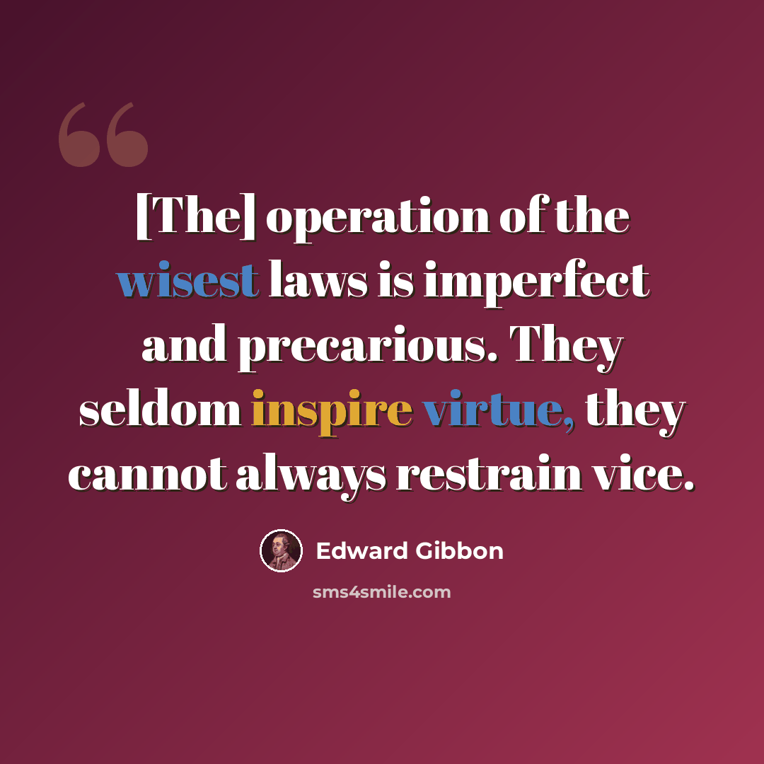 “[The] operation of the wisest laws is imperfect and precarious. They seldom inspire virtue, they cannot always restrain vice.” quote by Edward Gibbon