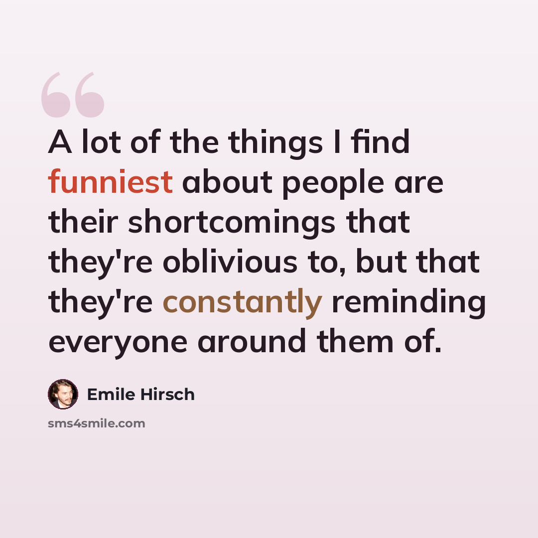 “A lot of the things I find funniest about people are their shortcomings that they're oblivious to, but that they're constantly reminding everyone around them of.” quote by Emile Hirsch