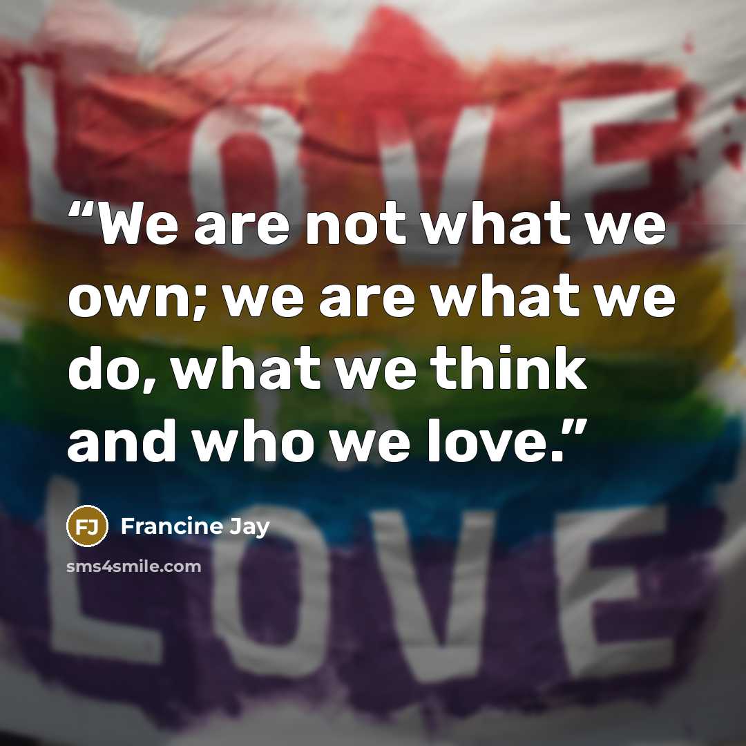 “We are not what we own; we are what we do, what we think and who we love.” quote by Francine Jay