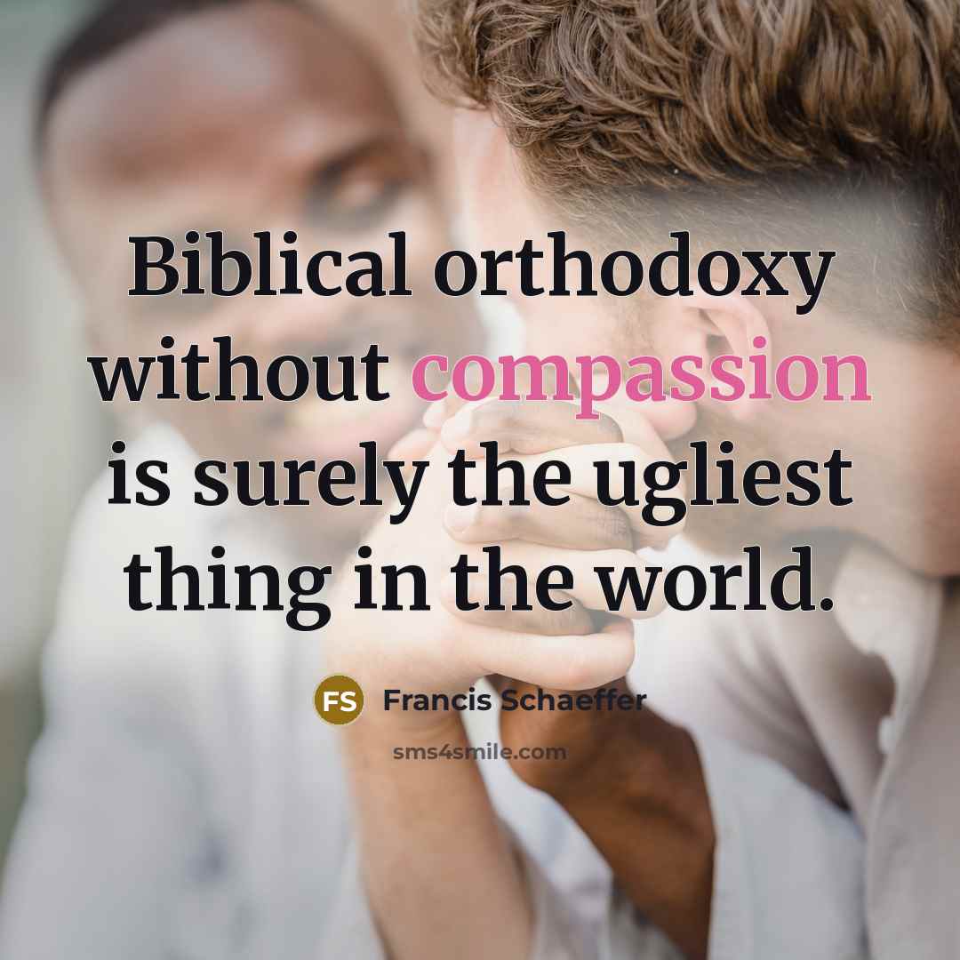 “Biblical orthodoxy without compassion is surely the ugliest thing in the world.” quote by Francis Schaeffer