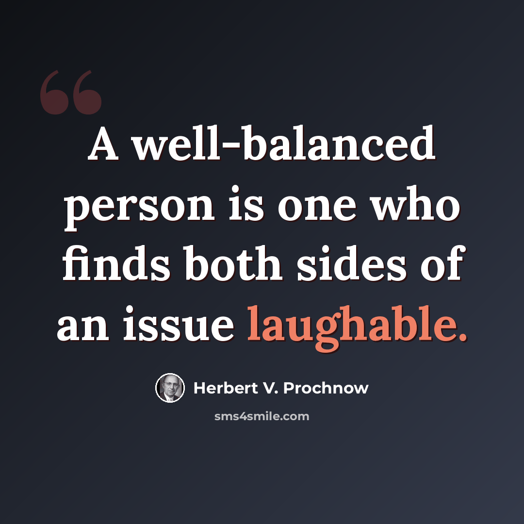 “A well-balanced person is one who finds both sides of an issue laughable.” quote by Herbert V. Prochnow
