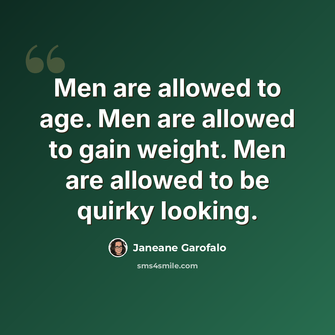 “Men are allowed to age. Men are allowed to gain weight. Men are allowed to be quirky looking.” quote by Janeane Garofalo
