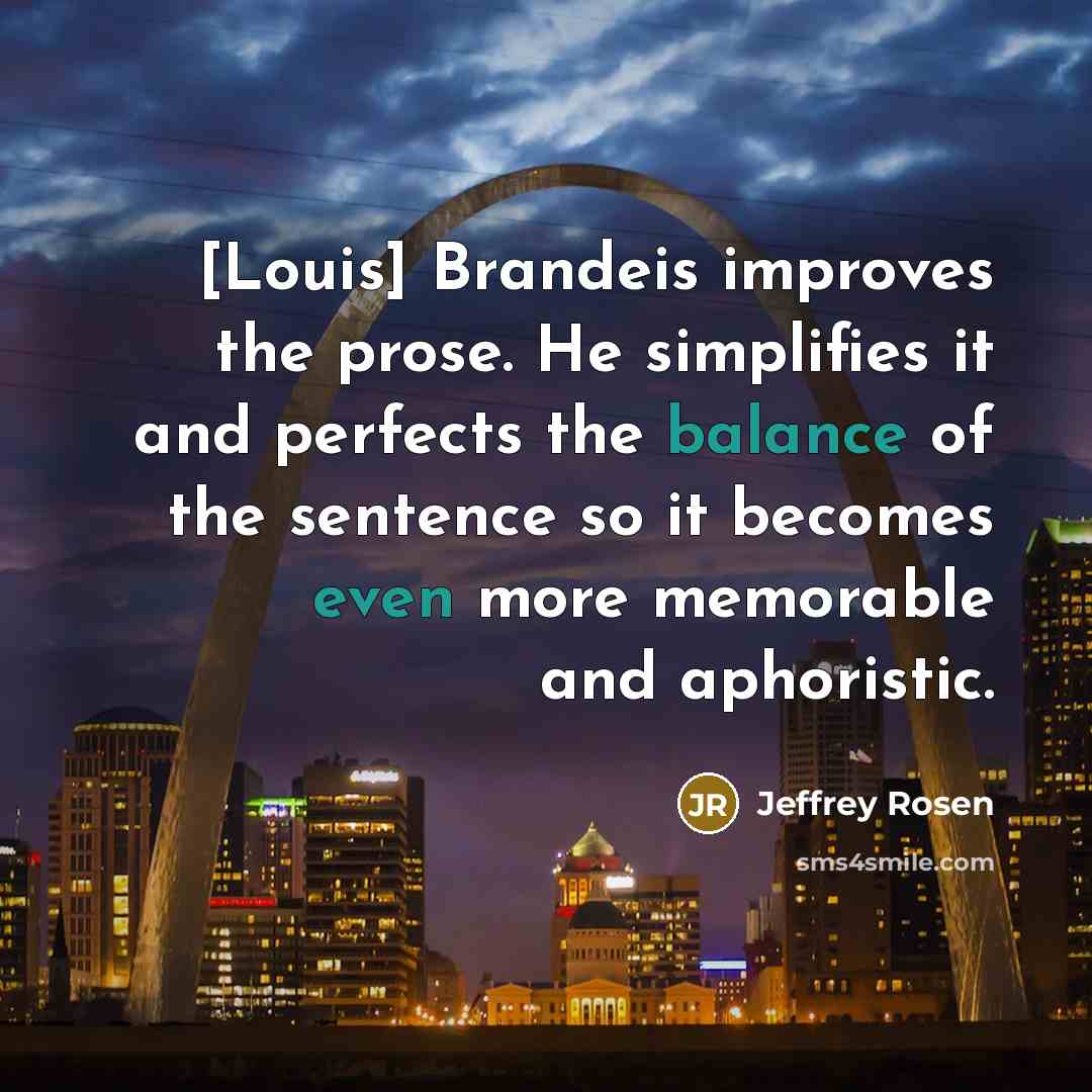 “[Louis] Brandeis improves the prose. He simplifies it and perfects the balance of the sentence so it becomes even more memorable and aphoristic.” quote by Jeffrey Rosen