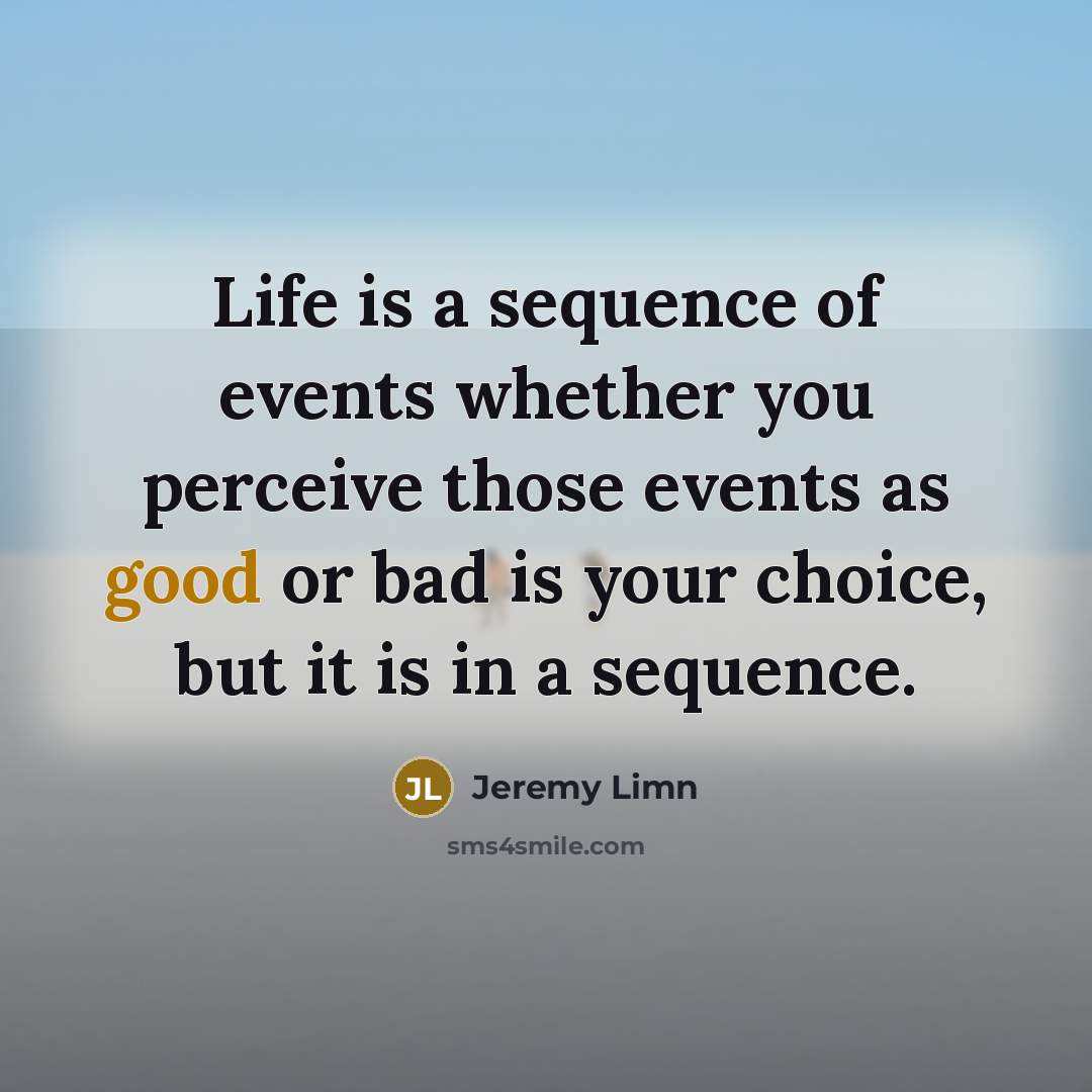 “Life is a sequence of events whether you perceive those events as good or bad is your choice, but it is in a sequence.” quote by Jeremy Limn