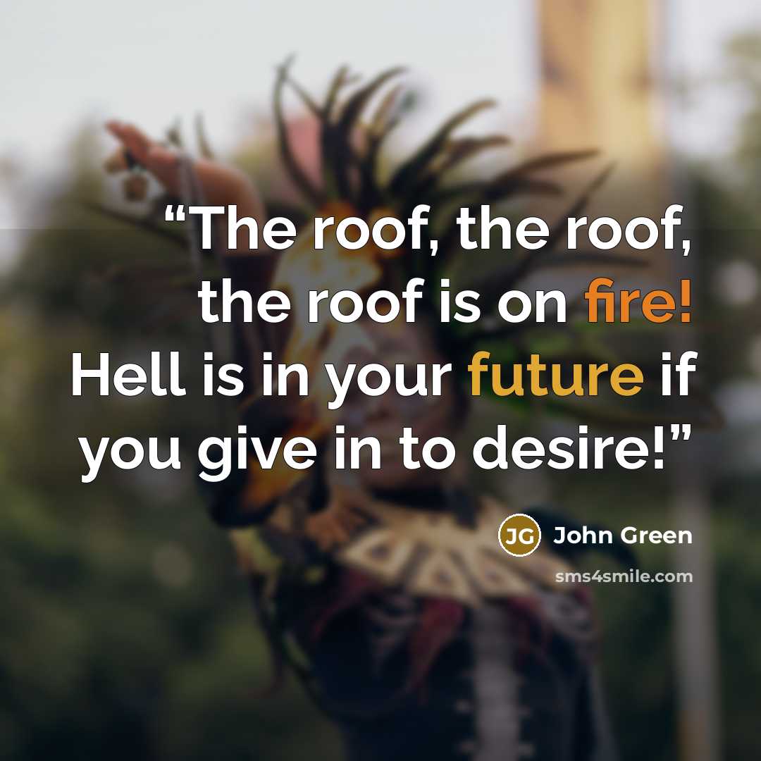 “The roof, the roof, the roof is on fire! Hell is in your future if you give in to desire!” quote by John Green