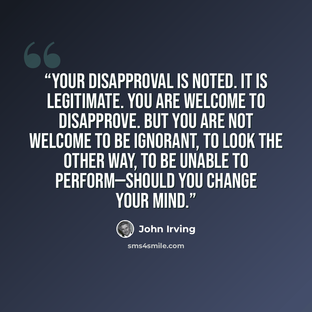 “Your disapproval is noted. It is legitimate. You are welcome to disapprove. But you are not welcome to be ignorant, to look the other way, to be unable to perform—should you change your mind.” quote by John Irving