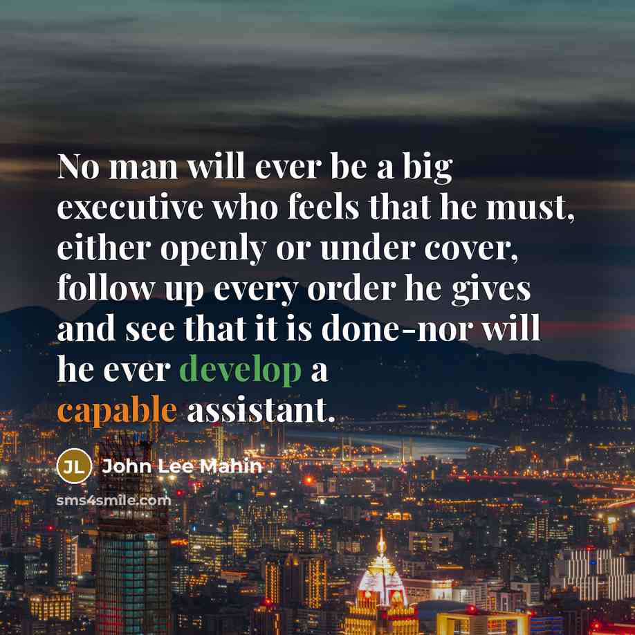 “No man will ever be a big executive who feels that he must, either openly or under cover, follow up every order he gives and see that it is done-nor will he ever develop a capable assistant.” quote by John Lee Mahin