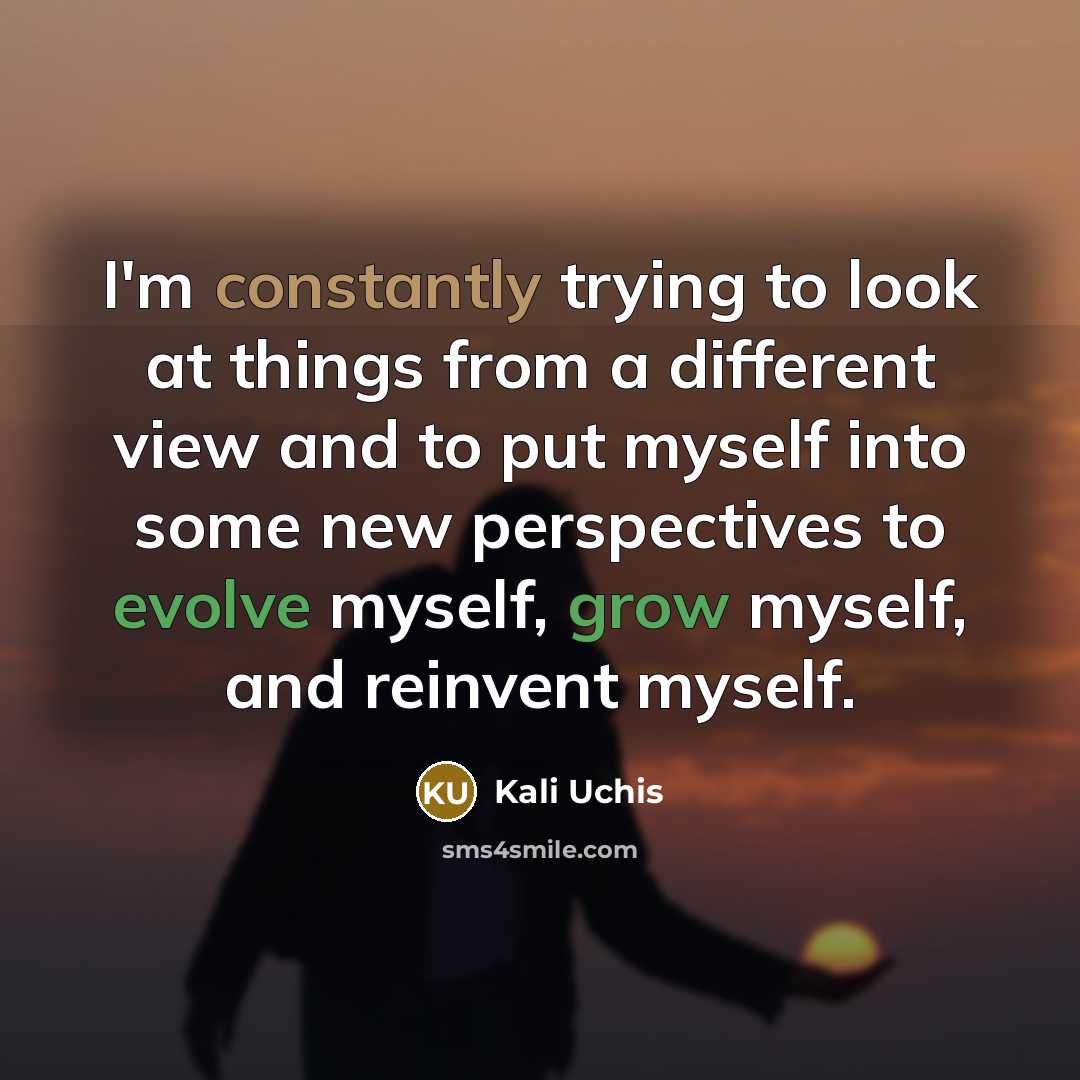 “I'm constantly trying to look at things from a different view and to put myself into some new perspectives to evolve myself, grow myself, and reinvent myself.” quote by Kali Uchis