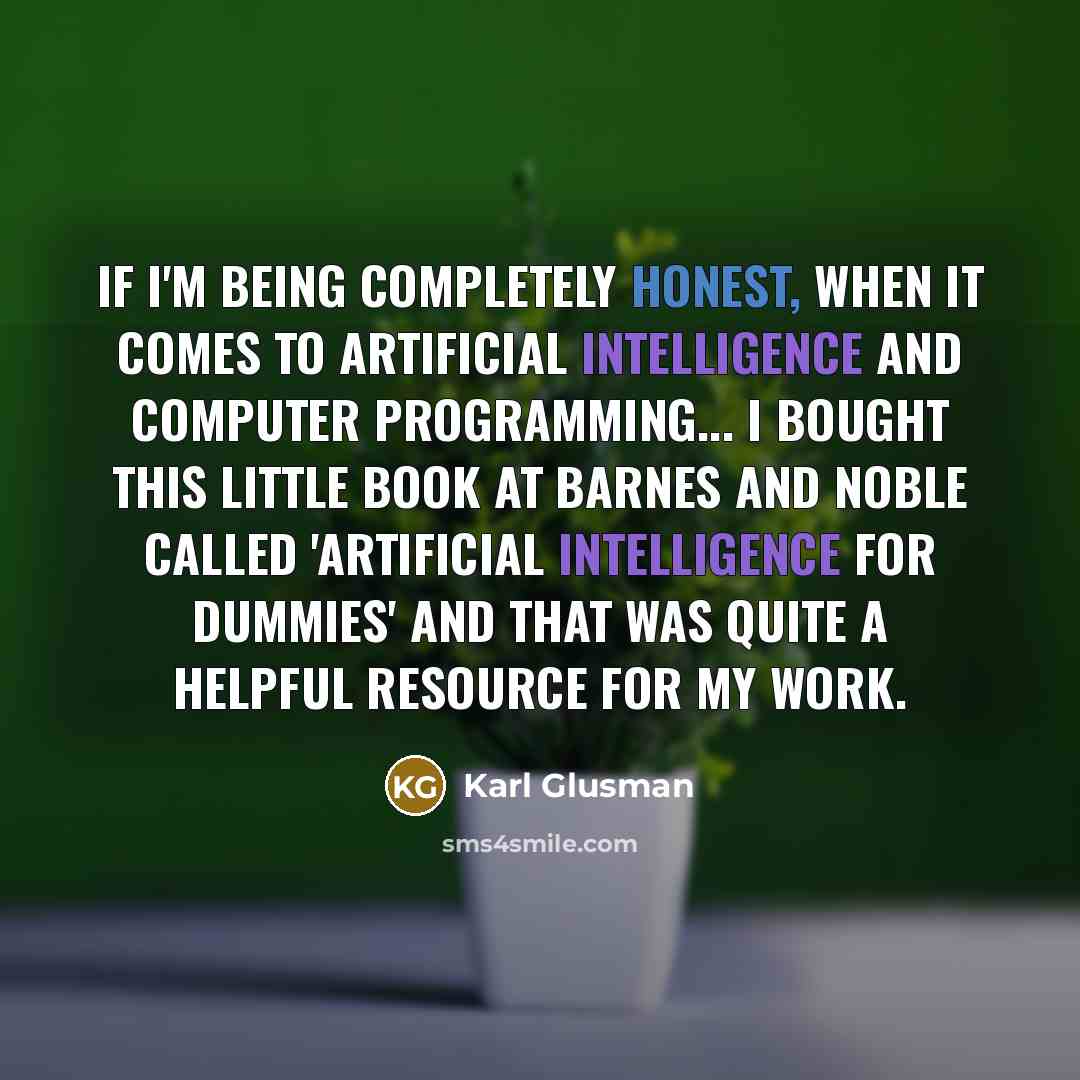 “If I'm being completely honest, when it comes to artificial intelligence and computer programming... I bought this little book at Barnes and Noble called 'Artificial Intelligence for Dummies' and that was quite a helpful resource for my work.” quote by Karl Glusman