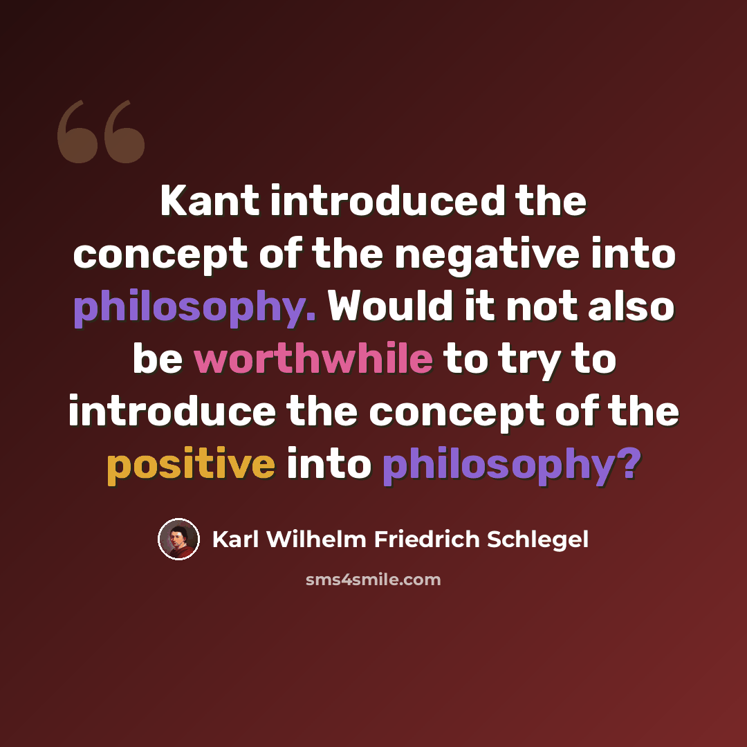 “Kant introduced the concept of the negative into philosophy. Would it not also be worthwhile to try to introduce the concept of the positive into philosophy?” quote by Karl Wilhelm Friedrich Schlegel