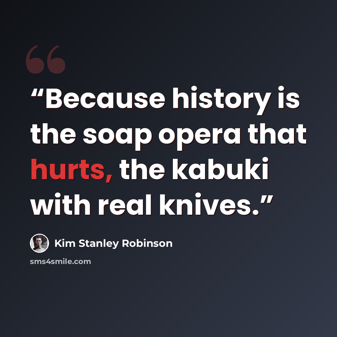 “Because history is the soap opera that hurts, the kabuki with real knives.” quote by Kim Stanley Robinson