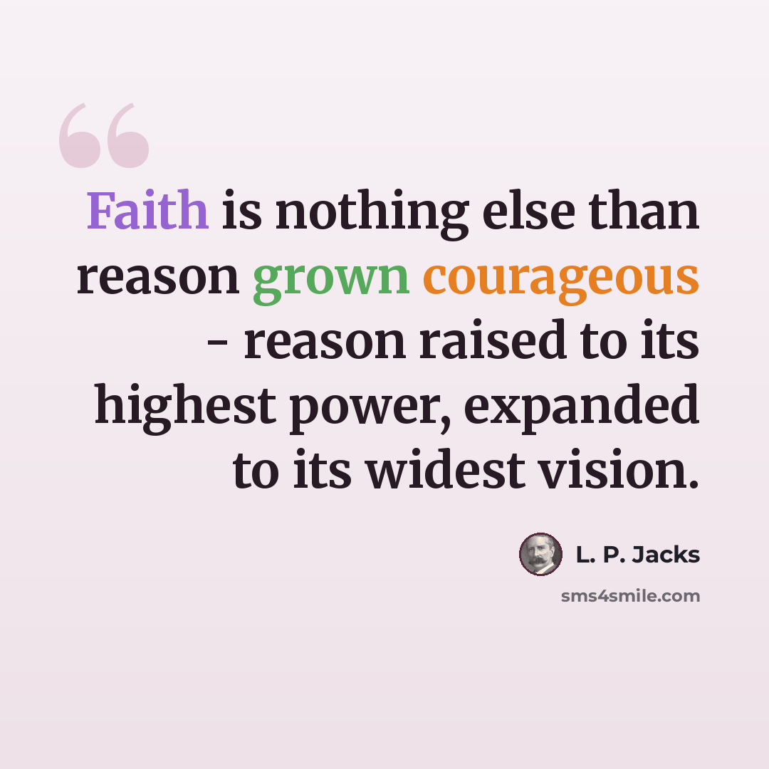 “Faith is nothing else than reason grown courageous - reason raised to its highest power, expanded to its widest vision.” quote by L. P. Jacks