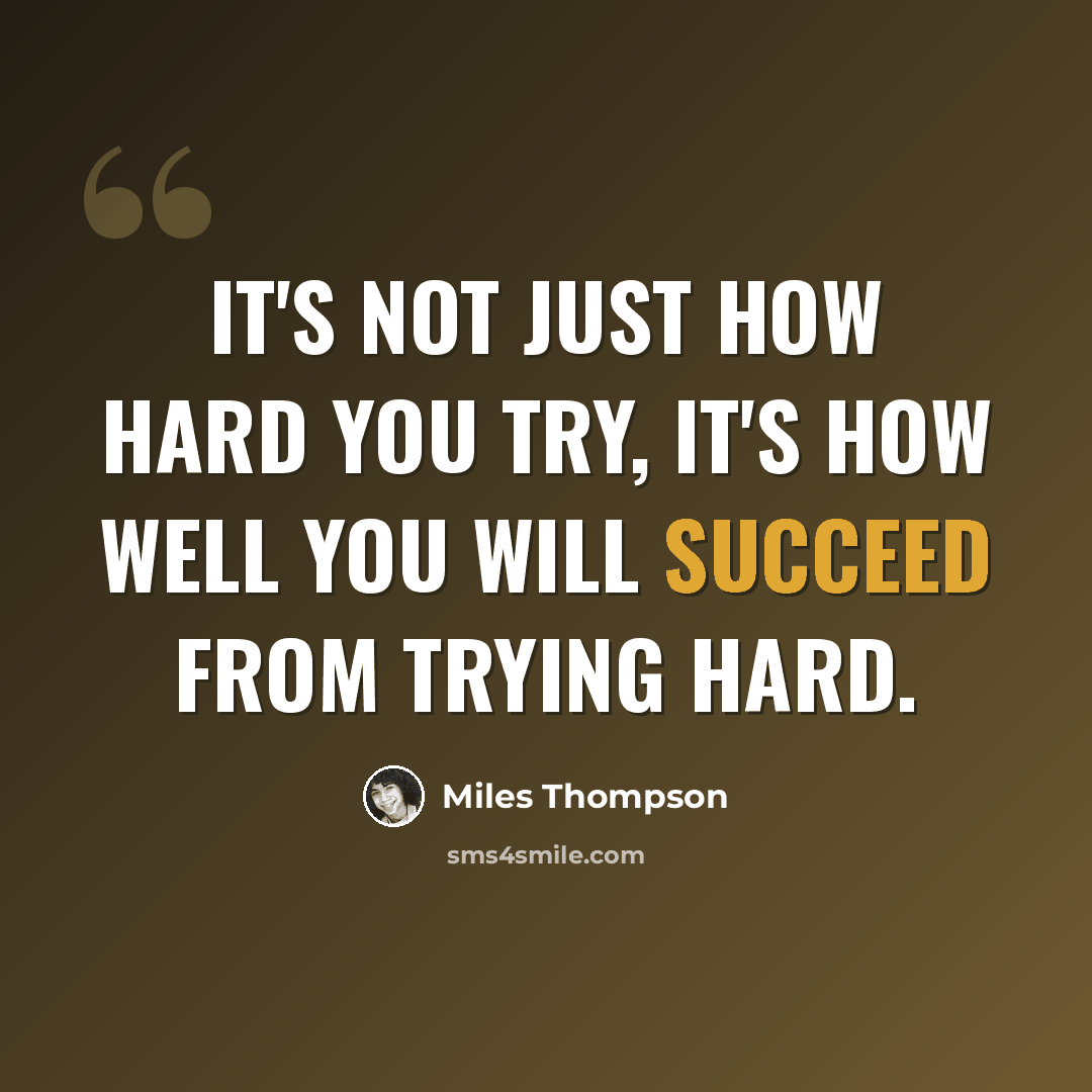 “It's not just how hard you try, it's how well you will succeed from trying hard.” quote by Miles Thompson