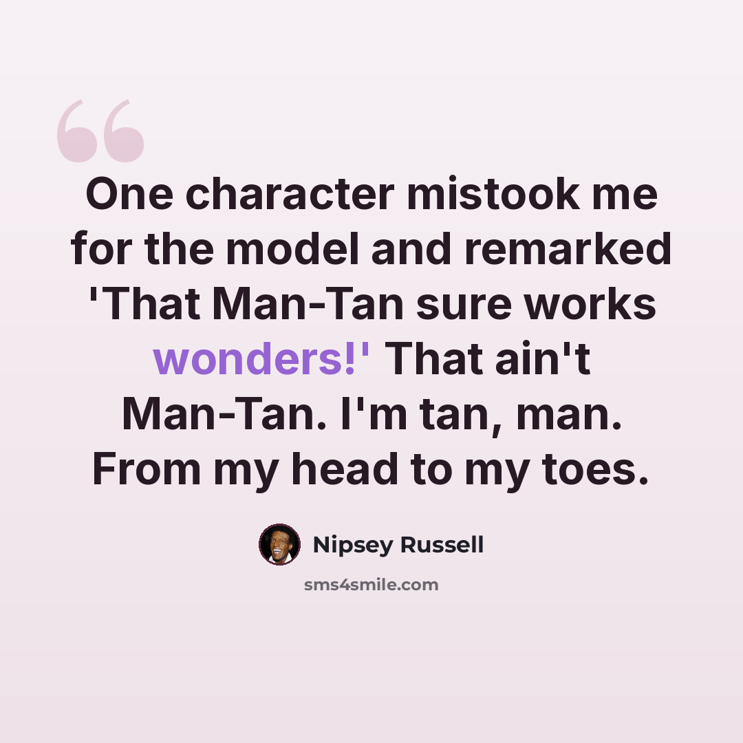 “One character mistook me for the model and remarked 'That Man-Tan sure works wonders!' That ain't Man-Tan. I'm tan, man. From my head to my toes.” quote by Nipsey Russell