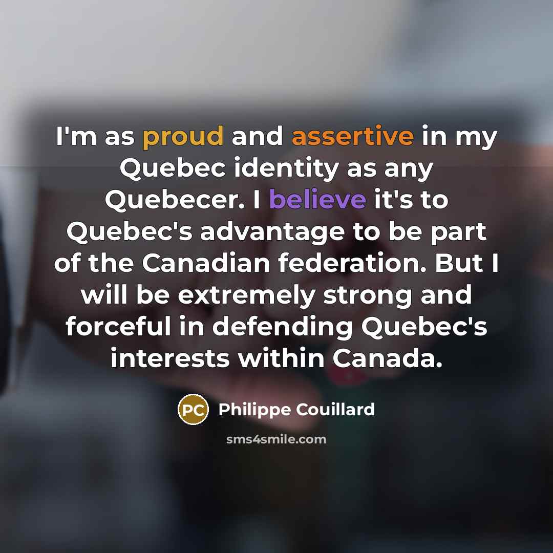 “I'm as proud and assertive in my Quebec identity as any Quebecer. I believe it's to Quebec's advantage to be part of the Canadian federation. But I will be extremely strong and forceful in defending Quebec's interests within Canada.” quote by Philippe Couillard