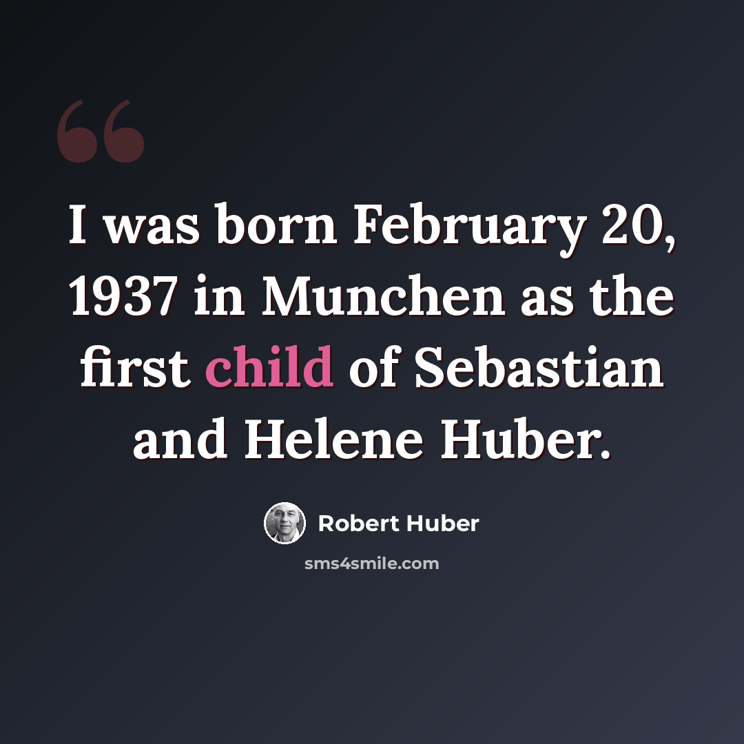 “I was born February 20, 1937 in Munchen as the first child of Sebastian and Helene Huber.” quote by Robert Huber