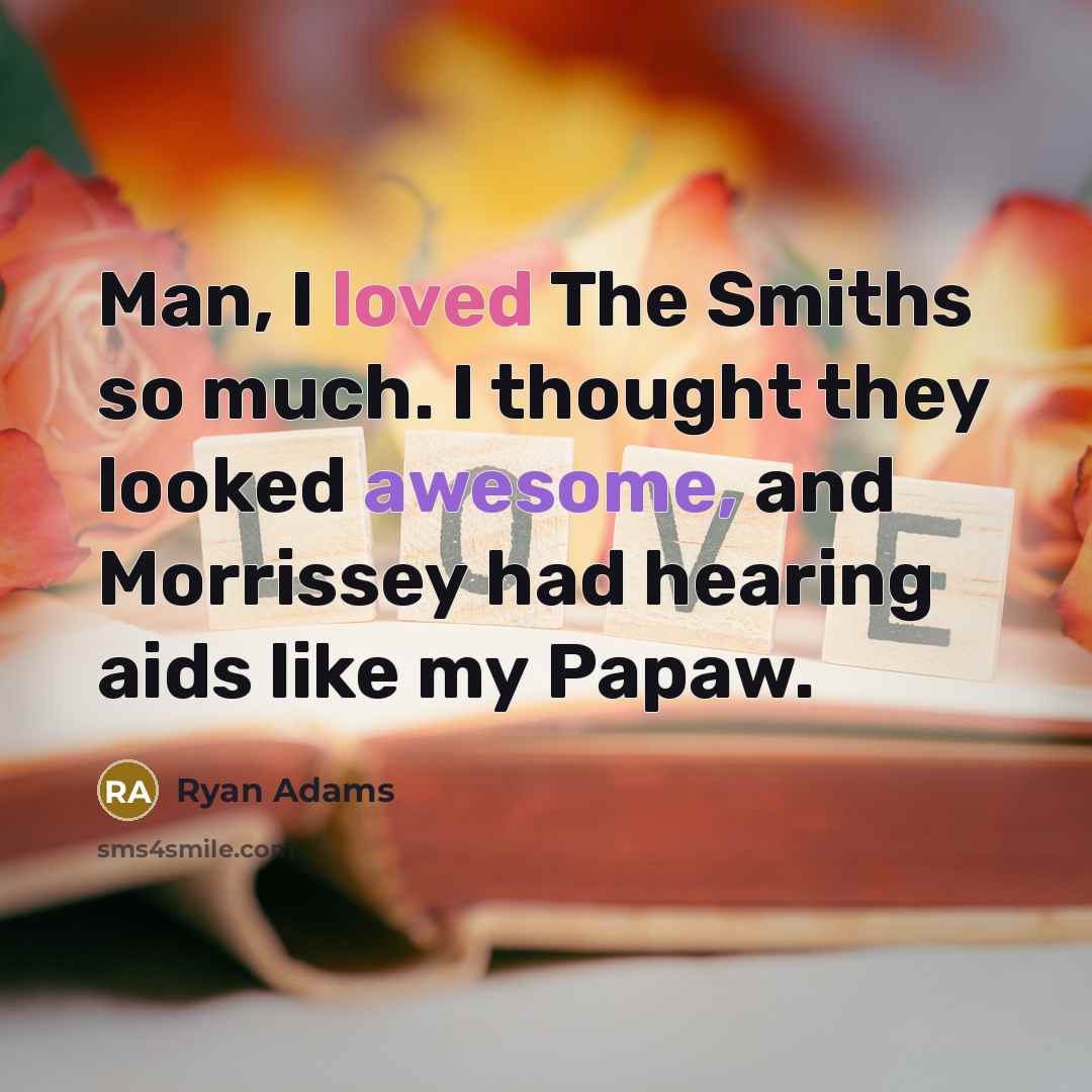 “Man, I loved The Smiths so much. I thought they looked awesome, and Morrissey had hearing aids like my Papaw.” quote by Ryan Adams