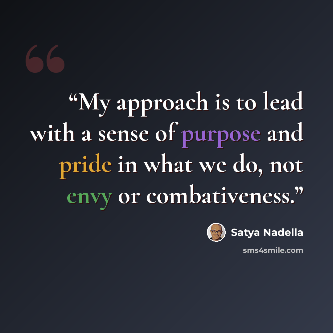 “My approach is to lead with a sense of purpose and pride in what we do, not envy or combativeness.” quote by Satya Nadella